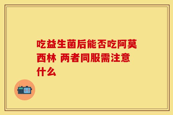 吃益生菌后能否吃阿莫西林 两者同服需注意什么