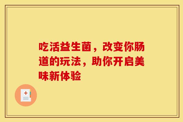 吃活益生菌，改变你肠道的玩法，助你开启美味新体验