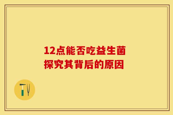 12点能否吃益生菌 探究其背后的原因