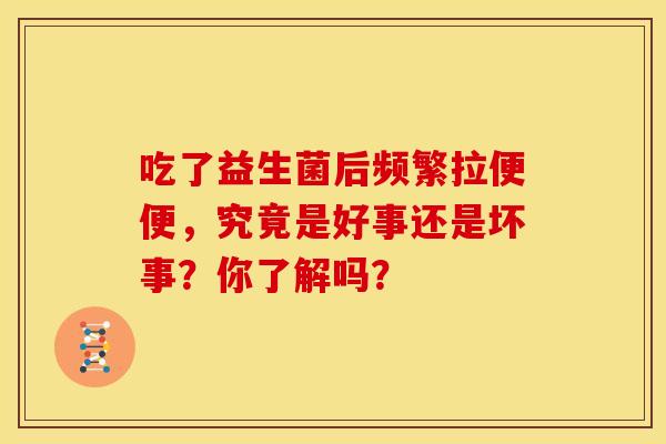 吃了益生菌后频繁拉便便,究竟是好事还是坏事?你了解吗? 吃了益生菌后频繁拉便便,究竟是好事还是坏事?你了解吗?