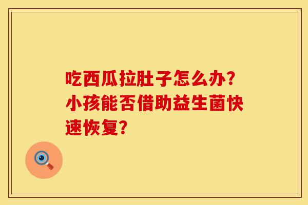 吃西瓜拉肚子怎么办？小孩能否借助益生菌快速恢复？