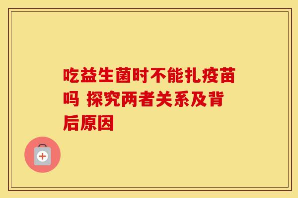 吃益生菌时不能扎疫苗吗 探究两者关系及背后原因