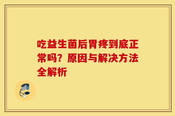 吃益生菌后胃疼到底正常吗？原因与解决方法全解析