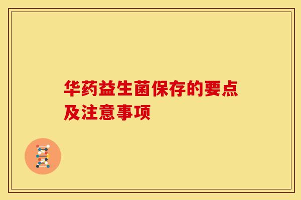 华药益生菌保存的要点及注意事项 华药益生菌保存的要点及注意事项