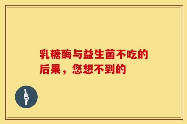 乳糖酶与益生菌不吃的后果，您想不到的