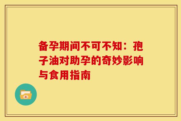备孕期间不可不知：孢子油对助孕的奇妙影响与食用指南