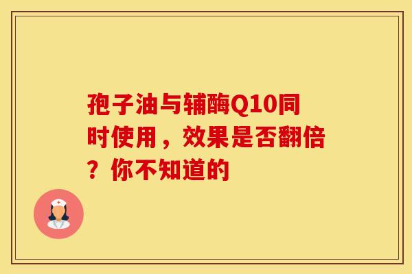 孢子油与辅酶Q10同时使用，效果是否翻倍？你不知道的