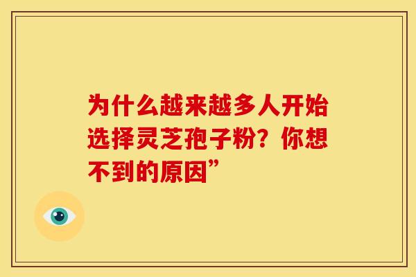 为什么越来越多人开始选择灵芝孢子粉？你想不到的原因”