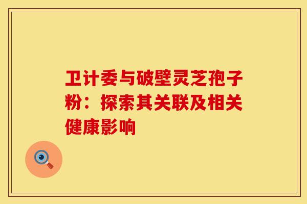 卫计委与破壁灵芝孢子粉：探索其关联及相关健康影响