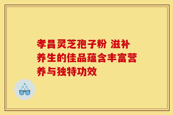 孝昌灵芝孢子粉 滋补养生的佳品蕴含丰富营养与独特功效