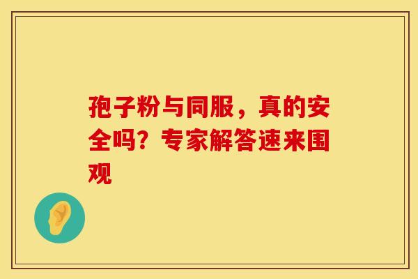 孢子粉与同服，真的安全吗？专家解答速来围观