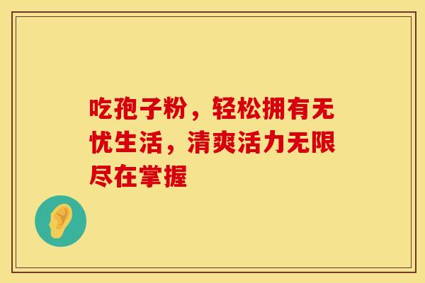 吃孢子粉，轻松拥有无忧生活，清爽活力无限尽在掌握