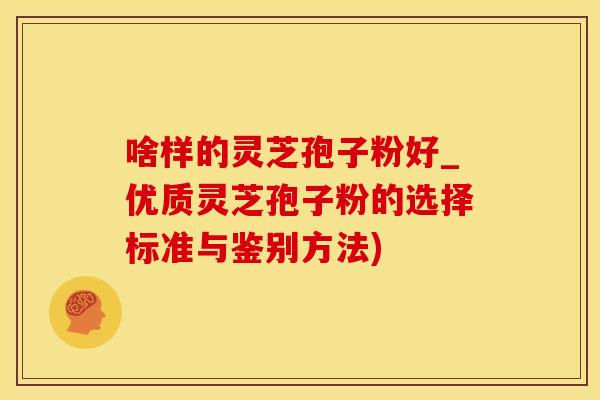 啥样的灵芝孢子粉好_优质灵芝孢子粉的选择标准与鉴别方法)