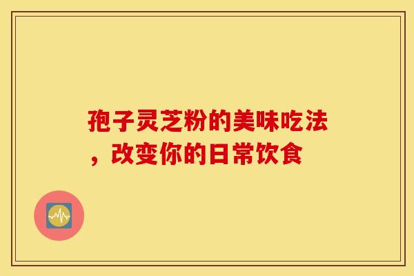 孢子灵芝粉的美味吃法，改变你的日常饮食