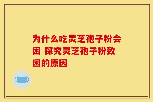 为什么吃灵芝孢子粉会困 探究灵芝孢子粉致困的原因