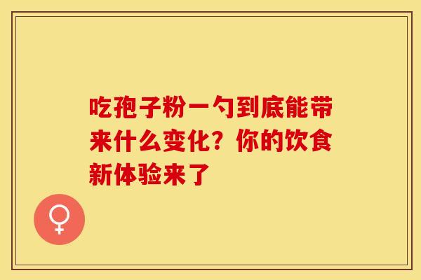 吃孢子粉一勺到底能带来什么变化？你的饮食新体验来了