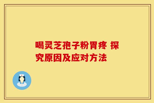 喝灵芝孢子粉胃疼 探究原因及应对方法