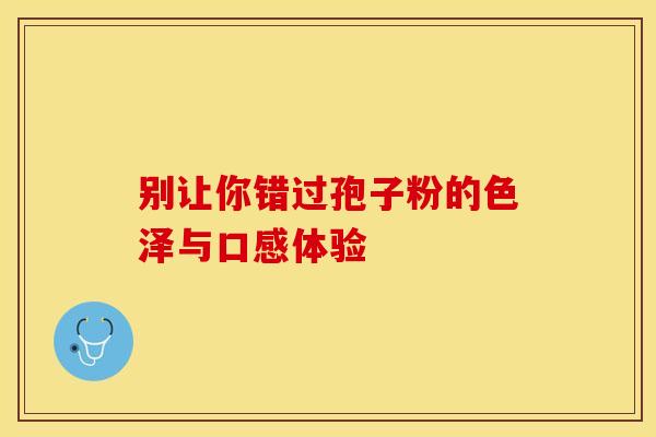 别让你错过孢子粉的色泽与口感体验