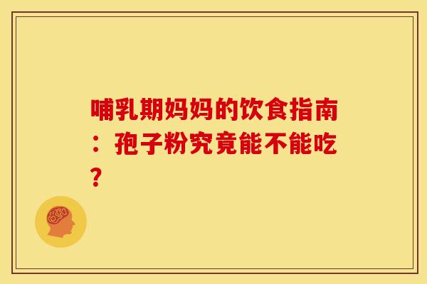 哺乳期妈妈的饮食指南：孢子粉究竟能不能吃？