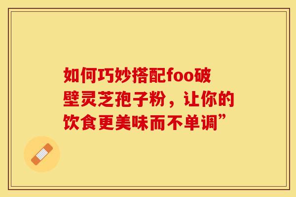 如何巧妙搭配foo破壁灵芝孢子粉，让你的饮食更美味而不单调”