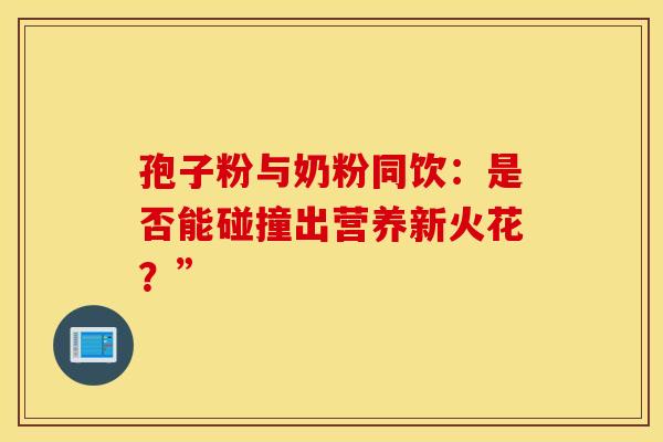 孢子粉与奶粉同饮：是否能碰撞出营养新火花？”