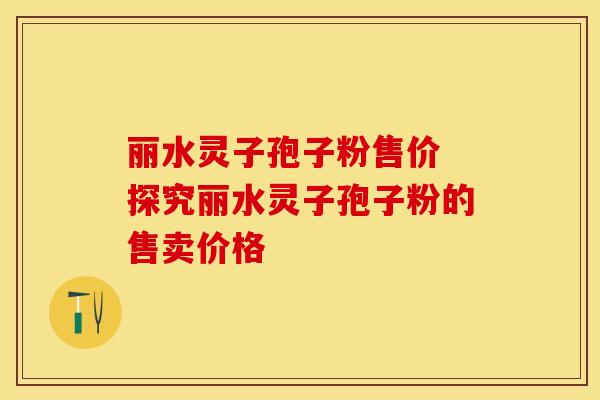 丽水灵子孢子粉售价 探究丽水灵子孢子粉的售卖价格