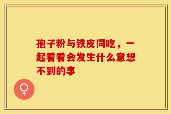 孢子粉与铁皮同吃，一起看看会发生什么意想不到的事