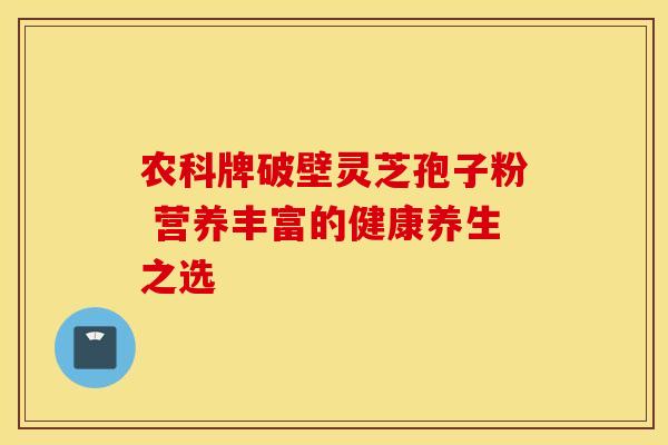 农科牌破壁灵芝孢子粉 营养丰富的健康养生之选