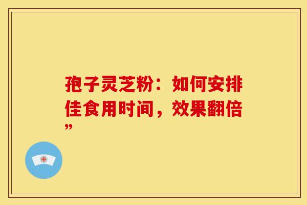 孢子灵芝粉：如何安排佳食用时间，效果翻倍”