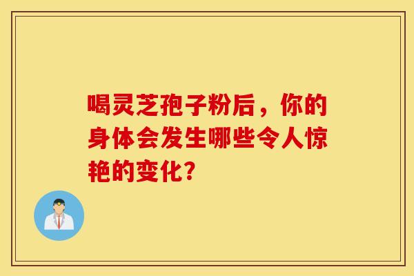 喝灵芝孢子粉后，你的身体会发生哪些令人惊艳的变化？