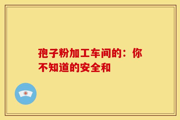 孢子粉加工车间的：你不知道的安全和