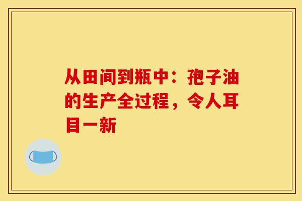 从田间到瓶中：孢子油的生产全过程，令人耳目一新
