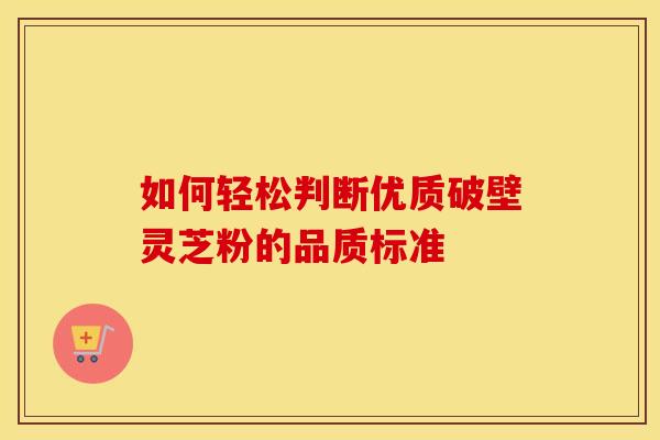 如何轻松判断优质破壁灵芝粉的品质标准