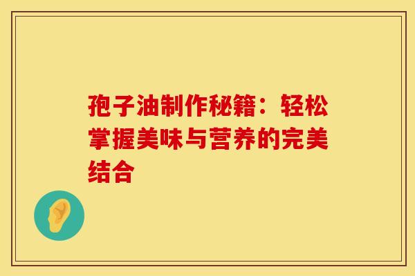孢子油制作秘籍：轻松掌握美味与营养的完美结合