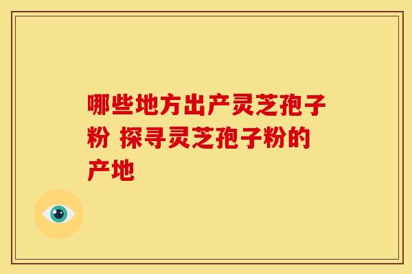 哪些地方出产灵芝孢子粉 探寻灵芝孢子粉的产地