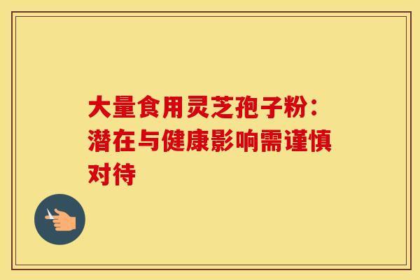 大量食用灵芝孢子粉：潜在与健康影响需谨慎对待