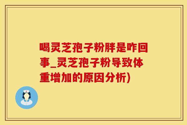 喝灵芝孢子粉胖是咋回事_灵芝孢子粉导致体重增加的原因分析)