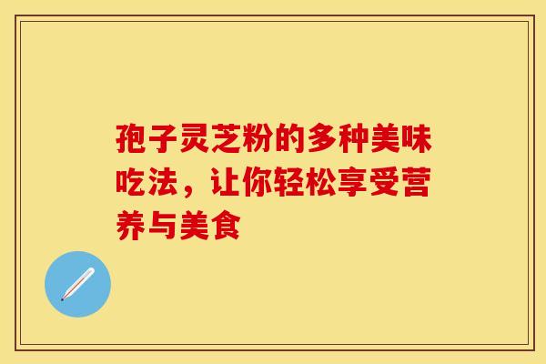 孢子灵芝粉的多种美味吃法，让你轻松享受营养与美食