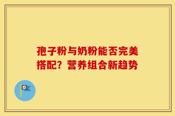 孢子粉与奶粉能否完美搭配？营养组合新趋势