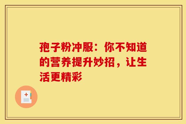 孢子粉冲服：你不知道的营养提升妙招，让生活更精彩