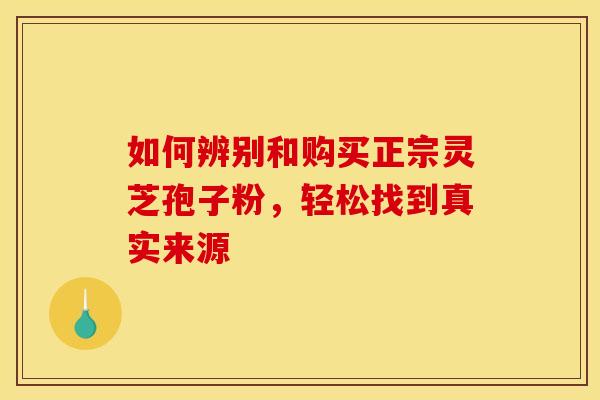 如何辨别和购买正宗灵芝孢子粉,轻松找到真实来源 如何辨别和购买正宗灵芝孢子粉,轻松找到真实来源