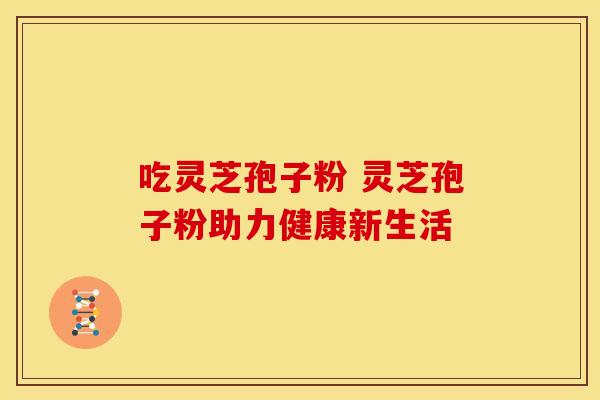 吃灵芝孢子粉 灵芝孢子粉助力健康新生活