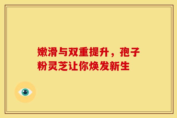 嫩滑与双重提升，孢子粉灵芝让你焕发新生