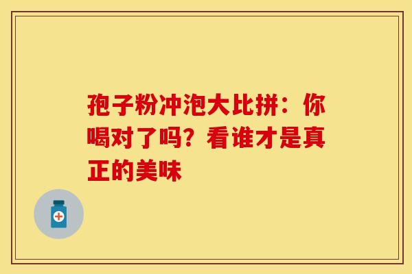 孢子粉冲泡大比拼：你喝对了吗？看谁才是真正的美味