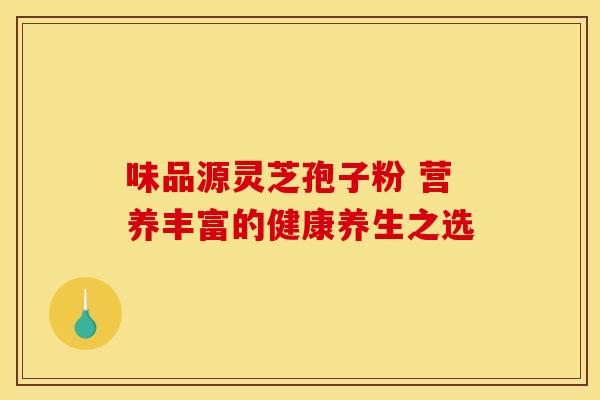 味品源灵芝孢子粉 营养丰富的健康养生之选