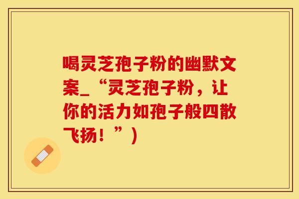 喝灵芝孢子粉的幽默文案_“灵芝孢子粉，让你的活力如孢子般四散飞扬！”)