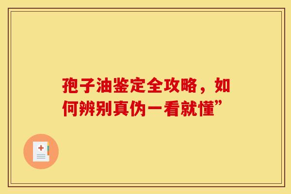 孢子油鉴定全攻略，如何辨别真伪一看就懂”
