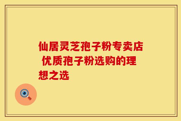 仙居灵芝孢子粉专卖店 优质孢子粉选购的理想之选