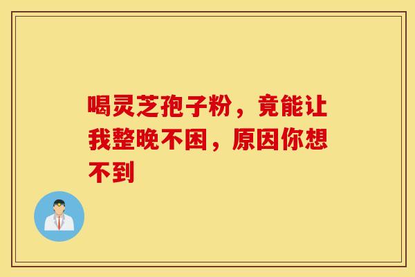 喝灵芝孢子粉，竟能让我整晚不困，原因你想不到