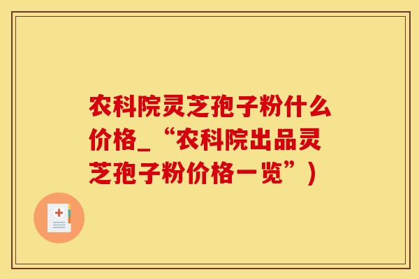 农科院灵芝孢子粉什么价格_“农科院出品灵芝孢子粉价格一览”)